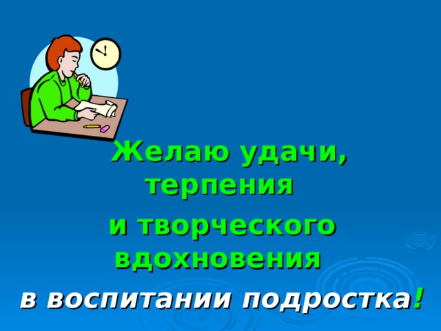  Желаю удачи, терпения и творческого вдохновения  в воспитании подростка !  