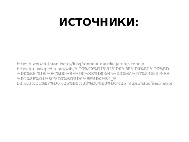 Источники:   https:// www.tutoronline.ru/blog/atomno-molekuljarnaja-teorija https://ru.wikipedia.org/wiki/%D0%90%D1%82%D0%BE%D0%BC%D0%BD%D0%BE-%D0%BC%D0%BE%D0%BB%D0%B5%D0%BA%D1%83%D0%BB%D1%8F%D1%80%D0%BD%D0%BE%D0%B5_% D1%83%D1%87%D0%B5%D0%BD%D0%B8%D0%B5 https://studfiles.net/pr 