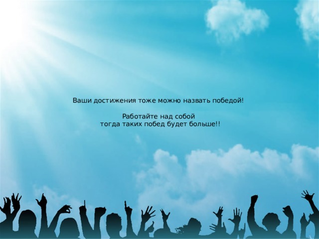 Ваши достижения тоже можно назвать победой!   Работайте над собой  тогда таких побед будет больше!!