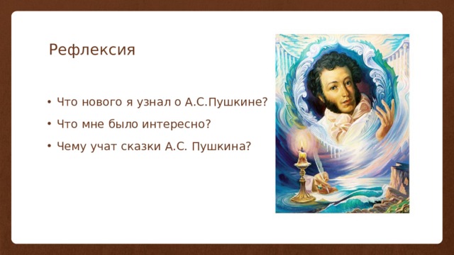 Рефлексия Что нового я узнал о А.С.Пушкине? Что мне было интересно? Чему учат сказки А.С. Пушкина? 