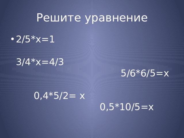 Решите уравнение 2/5*х=1 3/4*х=4/3 5/6*6/5=х 0,4*5/2= х 0,5*10/5=х 