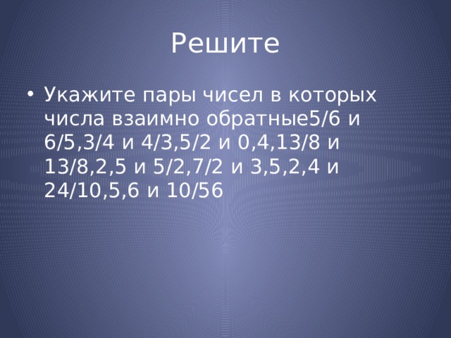 Решите Укажите пары чисел в которых числа взаимно обратные5/6 и 6/5,3/4 и 4/3,5/2 и 0,4,13/8 и 13/8,2,5 и 5/2,7/2 и 3,5,2,4 и 24/10,5,6 и 10/56 