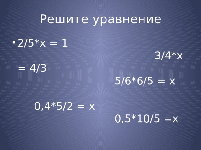 Решите уравнение 2/5*х = 1 3/4*х = 4/3 5/6*6/5 = х 0,4*5/2 = х 0,5*10/5 =х 
