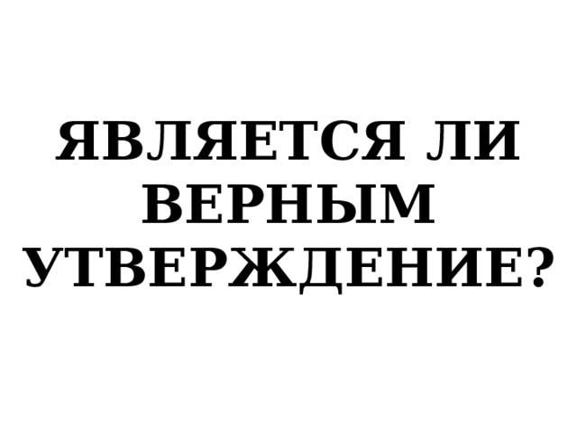 ЯВЛЯЕТСЯ ЛИ ВЕРНЫМ УТВЕРЖДЕНИЕ?   