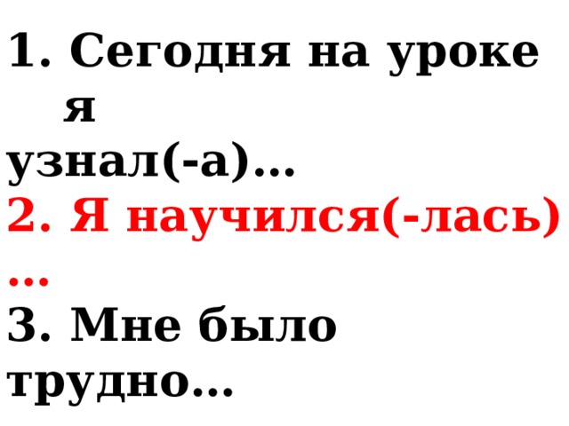 1. Сегодня на уроке я узнал(-а)… 2. Я научился(-лась)… 3. Мне было трудно… 