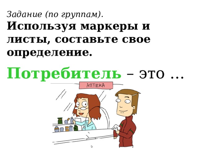 Задание (по группам). Используя маркеры и листы, составьте свое определение.  Потребитель – это … 