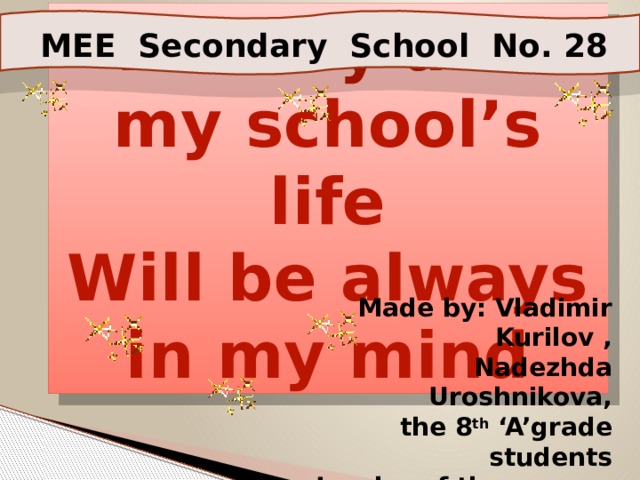 History and my school’s life Will be always in my mind MEE Secondary School No. 28 Made by: Vladimir Kurilov , Nadezhda Uroshnikova, the 8 th ‘A’grade students Leader of the project: N.N.Fedyukhina,  the teacher of English 
