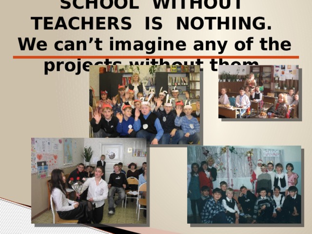 SCHOOL WITHOUT TEACHERS IS NOTHING. We can’t imagine any of the projects without them . 