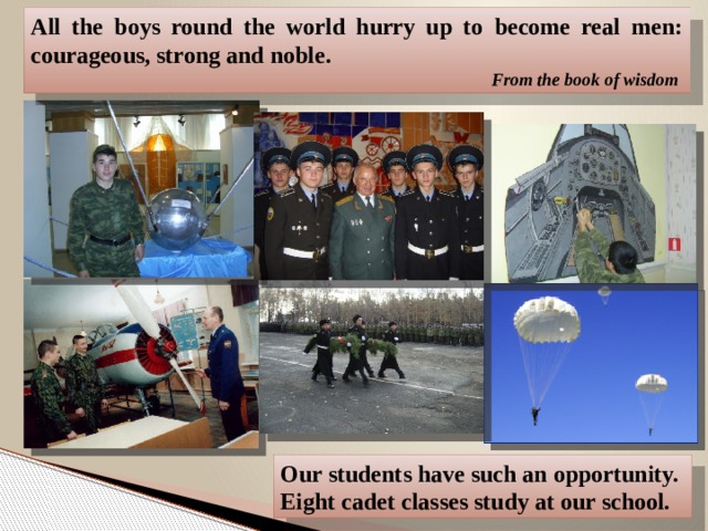 All the boys round the world hurry up to become real men: courageous, strong and noble. From the book of wisdom  Our students have such an opportunity. Eight cadet classes study at our school. 