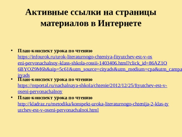 Активные ссылки на страницы материалов в Интернете   План-конспект урока по чтению  https://infourok.ru/urok-literaturnogo-chteniya-fityutchev-est-v-oseni-pervonachalnoy-klass-shkola-rossii-1403406.html?click_id=86AZ1O6BYOZ9M6h&aip=5c61&utm_source=cityads&utm_medium=cpa&utm_campaign=cityads План-конспект урока по чтению https://nsportal.ru/nachalnaya-shkola/chtenie/2012/12/25/ftyutchev-est-v-oseni-pervonachalnoy План-конспект урока по чтению http://kladraz.ru/metodika/konspekt-uroka-literaturnogo-chtenija-2-klas-tyutchev-est-v-oseni-pervonachalnoi.html  