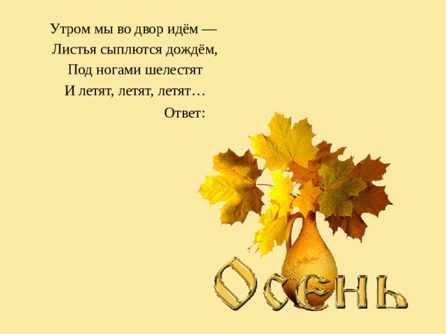 Утром мы во двор идём — Листья сыплются дождём,  Под ногами шелестят И летят, летят, летят…    Ответ: 