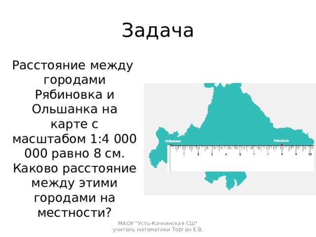 Задача Расстояние между городами Рябиновка и Ольшанка на карте с масштабом 1:4 000 000 равно 8 см. Каково расстояние между этими городами на местности? МАОУ 