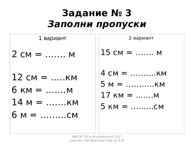 Задание № 3  Заполни пропуски 2 вариант 1 вариант 2 см = ……. м 15 см = ……. м 12 см = …..км 6 км = …….м 4 см = ……....км 14 м = …….км 5 м = …….....км 6 м = ……...см 17 км = .......м 5 км = …......см МАОУ 