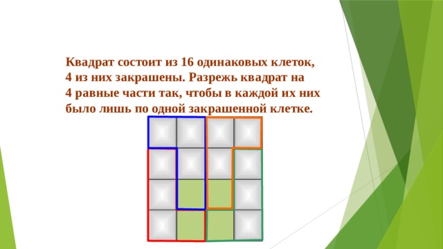 Квадрат состоит из 16 одинаковых клеток, 4 из них закрашены. Разрежь квадрат на 4 равные части так, чтобы в каждой их них было лишь по одной закрашенной клетке.  
