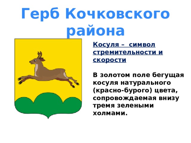 Герб Кочковского района Косуля – символ стремительности и скорости  В золотом поле бегущая косуля натурального (красно-бурого) цвета, сопровождаемая внизу тремя зелеными холмами. 