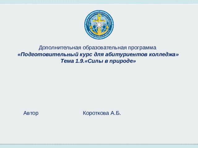 Дополнительная образовательная программа  «Подготовительный курс для абитуриентов колледжа»  Тема 1.9.«Силы в природе» Автор      Короткова А.Б. 