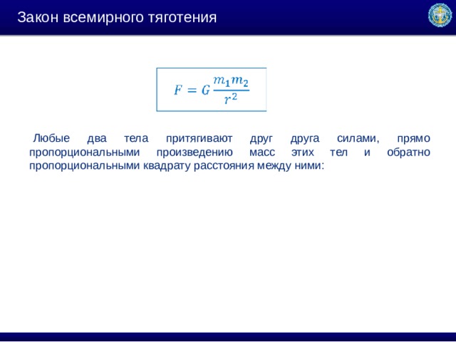 Закон всемирного тяготения   Любые два тела притягивают друг друга силами, прямо пропорциональными произведению масс этих тел и обратно пропорциональными квадрату расстояния между ними: 