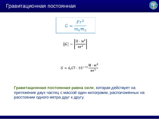 Гравитационная постоянная Гравитационная   постоянная равна   силе , которая действует на притяжение двух частиц с массой один килограмм, расположенных на расстоянии одного метра друг к другу. 