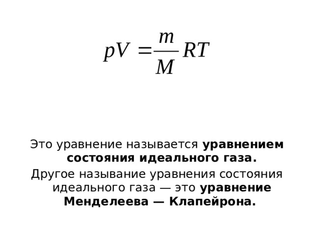 Это уравнение называется  уравнением состояния идеального газа. Другое называние уравнения состояния идеального газа — это  уравнение Менделеева — Клапейрона.   