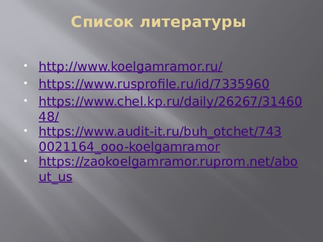 Список литературы   http ://www.koelgamramor.ru/ https://www.rusprofile.ru/id/7335960 https://www.chel.kp.ru/daily/26267/3146048/ https://www.audit-it.ru/buh_otchet/7430021164_ooo-koelgamramor https://zaokoelgamramor.ruprom.net/about_us  