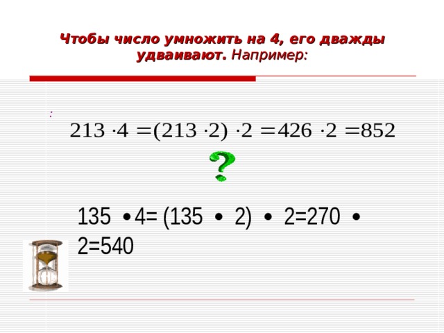    Чтобы число умножить на 4, его дважды удваивают. Например:    : 135 ∙ 4= (135 ∙ 2) ∙ 2=270 ∙ 2=540 