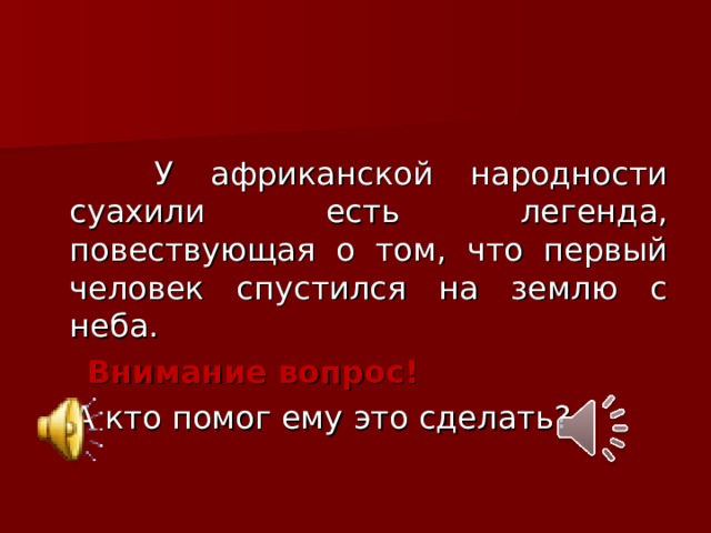 У африканской народности суахили есть легенда, повествующая о том, что первый человек спустился на землю с неба.  Внимание вопрос!  А кто помог ему это сделать?