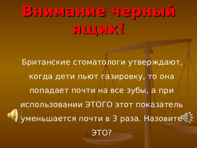 Внимание черный ящик!  Британские стоматологи утверждают, когда дети пьют газировку, то она попадает почти на все зубы, а при использовании ЭТОГО этот показатель уменьшается почти в 3 раза. Назовите ЭТО?