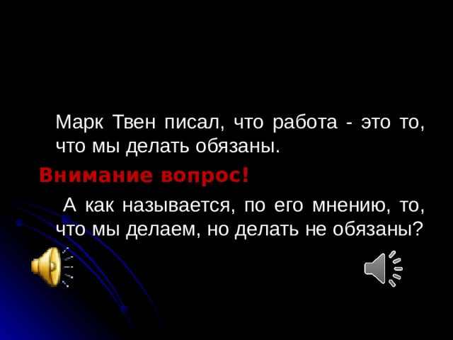 Марк Твен писал, что работа - это то, что мы делать обязаны. Внимание вопрос!  А как называется, по его мнению, то, что мы делаем, но делать не обязаны?