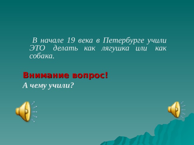 В начале 19 века в Петербурге учили ЭТО  делать как лягушка или  как собака.  Внимание вопрос! А чему учили?