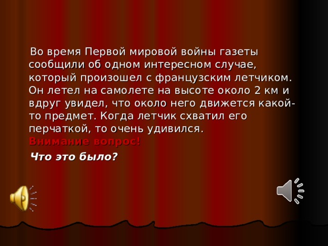 Во время Первой мировой войны газеты сообщили об одном интересном случае, который произошел с французским летчиком. Он летел на самолете на высоте около 2 км и вдруг увидел, что около него движется какой-то предмет. Когда летчик схватил его перчаткой, то очень удивился.  Внимание вопрос!  Что это было?