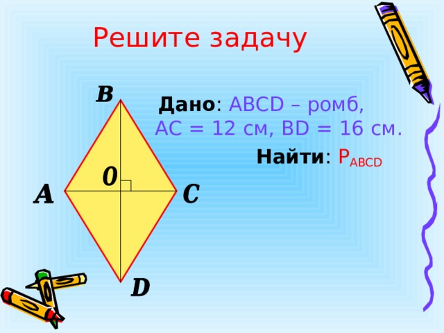 Решите задачу  Дано : ABCD – ромб, АС = 12 см, BD = 16 см.  Найти : P ABCD   