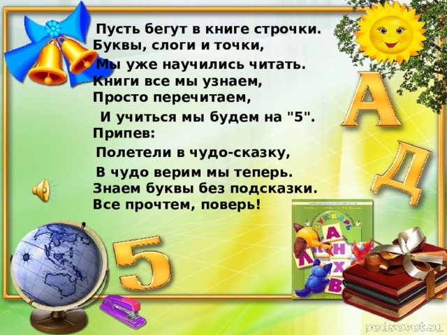  Пусть бегут в книге строчки.  Буквы, слоги и точки,  Мы уже научились читать.  Книги все мы узнаем,  Просто перечитаем,  И учиться мы будем на 