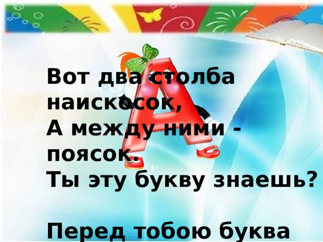 Вот два столба наискосок,  А между ними - поясок.  Ты эту букву знаешь?  Перед тобою буква 