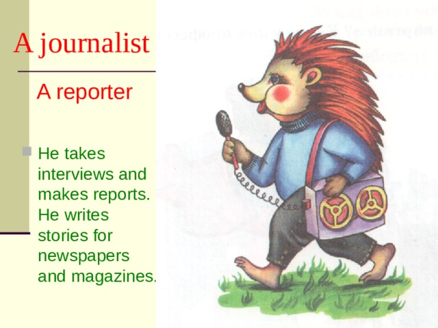 A journalist A reporter He takes interviews and makes reports. He writes stories for newspapers and magazines. 