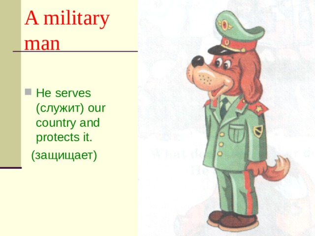 A military man He serves ( служит) our country and protects  it.  (защищает) 