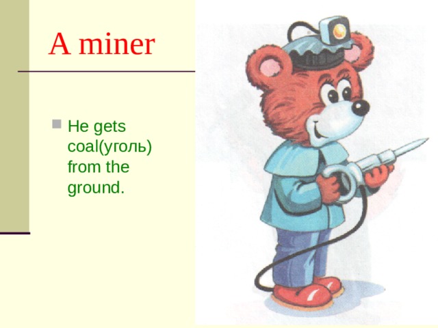 A miner He gets coal (уголь) from the ground . 