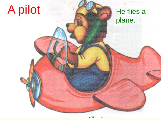 A pilot He flies a plane. 