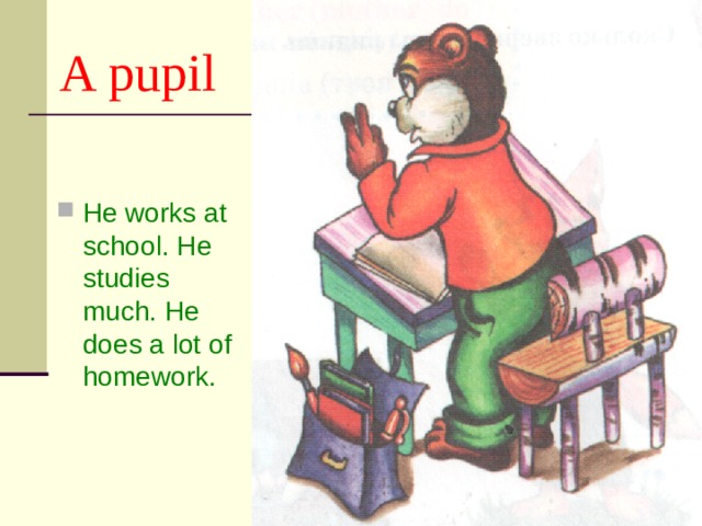 A pupil He works at school. He studies much. He does a lot of homework. 