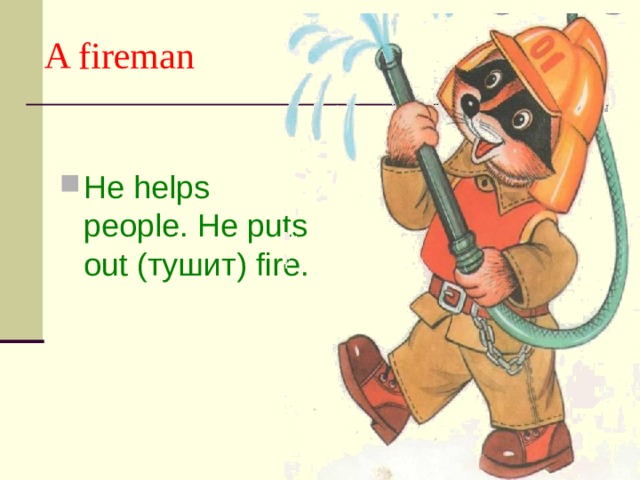 A fireman He helps people. He puts out (тушит) fire. 