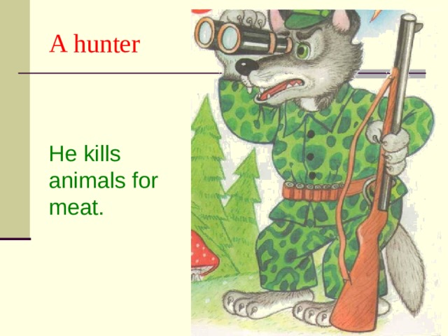 A hunter He kills animals for meat. 
