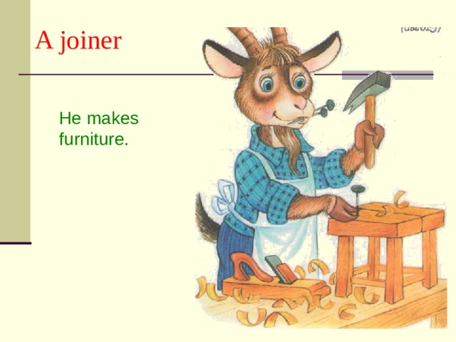 A joiner He makes furniture. 