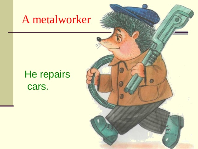 A metalworker He repairs  cars. 