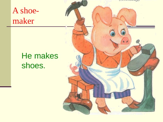 A shoe-  maker He makes shoes. 