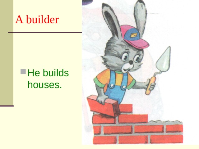 A builder He builds houses. 