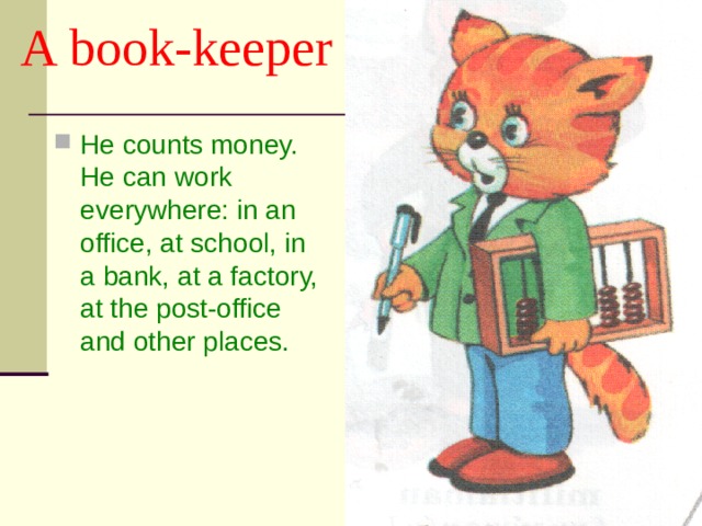 A book-keeper He counts money. He can work everywhere: in an office, at school, in a bank, at a factory, at the post-office and other places. 