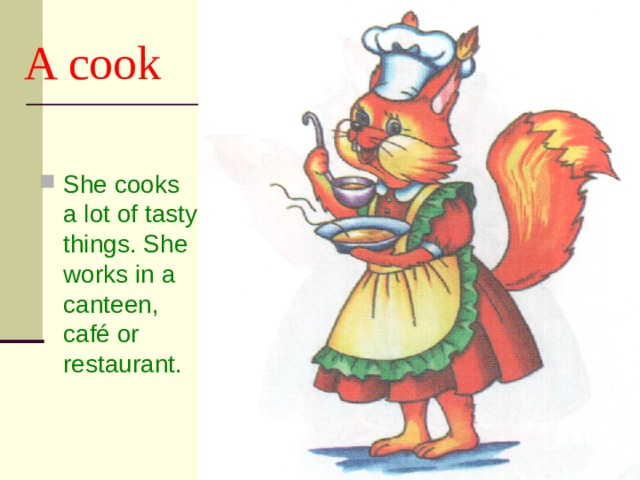 A cook She cooks a lot of tasty things. She works in a canteen, café or restaurant. 