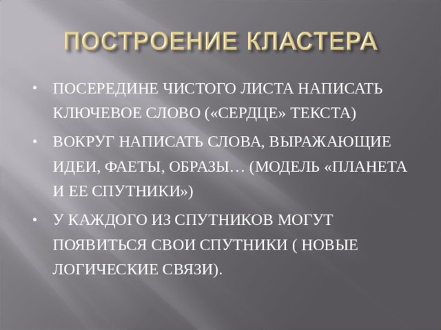 ПОСЕРЕДИНЕ ЧИСТОГО ЛИСТА НАПИСАТЬ КЛЮЧЕВОЕ СЛОВО («СЕРДЦЕ» ТЕКСТА) ВОКРУГ НАПИСАТЬ СЛОВА, ВЫРАЖАЮЩИЕ ИДЕИ, ФАЕТЫ, ОБРАЗЫ… (МОДЕЛЬ «ПЛАНЕТА И ЕЕ СПУТНИКИ») У КАЖДОГО ИЗ СПУТНИКОВ МОГУТ ПОЯВИТЬСЯ СВОИ СПУТНИКИ ( НОВЫЕ ЛОГИЧЕСКИЕ СВЯЗИ). 