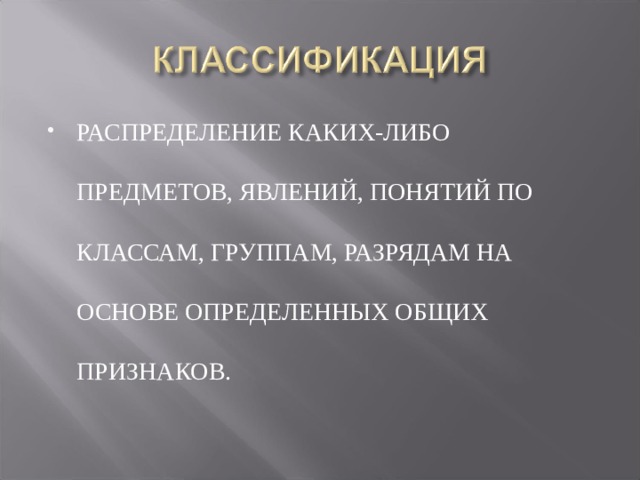 РАСПРЕДЕЛЕНИЕ КАКИХ-ЛИБО ПРЕДМЕТОВ, ЯВЛЕНИЙ, ПОНЯТИЙ ПО КЛАССАМ, ГРУППАМ, РАЗРЯДАМ НА ОСНОВЕ ОПРЕДЕЛЕННЫХ ОБЩИХ ПРИЗНАКОВ. 