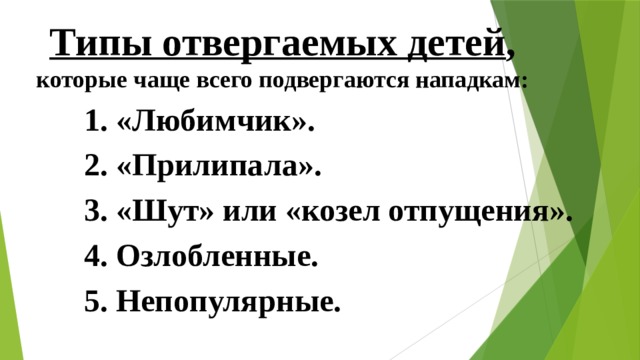 Типы отвергаемых детей , которые чаще всего подвергаются нападкам: 1. «Любимчик». 2. «Прилипала». 3. «Шут» или «козел отпущения». 4. Озлобленные. 5. Непопулярные. 