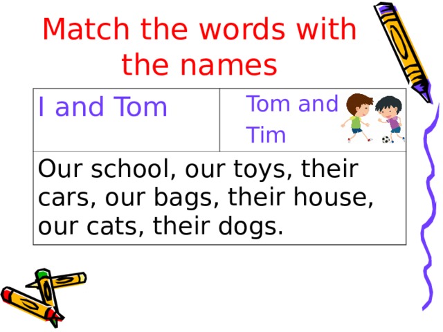Match the words with the names I and Tom Tom and Tim Tom and Tim Our school, our toys, their cars, our bags, their house, our cats, their dogs. 